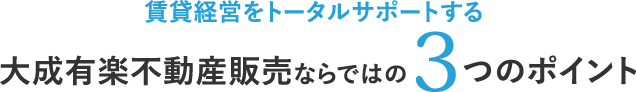 賃貸経営をトータルサポートする　大成有楽不動産販売ならではの3つのポイント